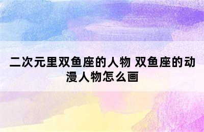 二次元里双鱼座的人物 双鱼座的动漫人物怎么画